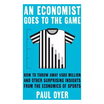 Economist Goes to the Game: How to Throw Away $580 Million &amp; Other Surprising Insights from the Economics of Sports